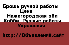 Брошь ручной работы  › Цена ­ 450 - Нижегородская обл. Хобби. Ручные работы » Украшения   